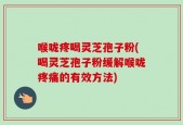 喉咙疼喝灵芝孢子粉(喝灵芝孢子粉缓解喉咙疼痛的有效方法)