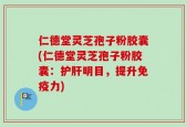 仁德堂灵芝孢子粉胶囊(仁德堂灵芝孢子粉胶囊：护肝明目，提升免疫力)