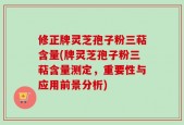修正牌灵芝孢子粉三萜含量(牌灵芝孢子粉三萜含量测定，重要性与应用前景分析)