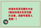 动漫女生灵芝图片大全(精选动漫女生灵芝图片合集，清新可爱惹人喜爱！)