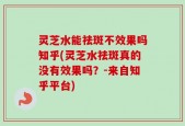 灵芝水能祛斑不效果吗知乎(灵芝水祛斑真的没有效果吗？-来自知乎平台)