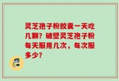 灵芝孢子粉胶囊一天吃几颗？破壁灵芝孢子粉每天服用几次，每次服多少？