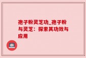 孢子粉灵芝功_孢子粉与灵芝：探索其功效与应用