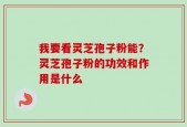 我要看灵芝孢子粉能？灵芝孢子粉的功效和作用是什么