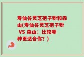 寿仙谷灵芝孢子粉和森山(寿仙谷灵芝孢子粉 VS 森山：比较哪种更适合你？)