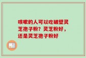 咳嗽的人可以吃破壁灵芝孢子粉？灵芝粉好，还是灵芝孢子粉好