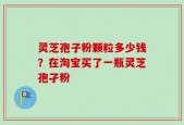 灵芝孢子粉颗粒多少钱？在淘宝买了一瓶灵芝孢孑粉