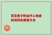 灵芝孢子粉治疗心阴虚的功效及使用方法