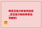 喝灵芝孢子粉有何功效_灵芝孢子粉的神奇功效解析)