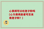 心衰竭可以吃孢子粉吗(心力衰竭患者可否食用孢子粉？)