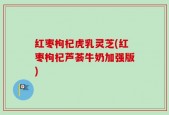 红枣枸杞虎乳灵芝(红枣枸杞芦荟牛奶加强版)