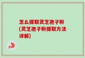 怎么提取灵芝孢子粉 (灵芝孢子粉提取方法详解)