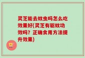 灵芝能去蚊虫吗怎么吃效果好(灵芝有驱蚊功效吗？正确食用方法提升效果)