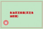 鱼油灵芝胶囊(灵芝鱼油胶囊)