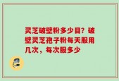 灵芝破壁粉多少目？破壁灵芝孢子粉每天服用几次，每次服多少