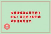 皮肤搔痒能吃灵芝孢子粉吗？灵芝孢子粉的功效和作用是什么