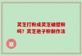 灵芝打粉成灵芝破壁粉吗？灵芝孢子粉制作法