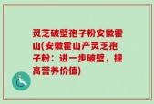 灵芝破壁孢子粉安徽霍山(安徽霍山产灵芝孢子粉：进一步破壁，提高营养价值)