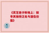 《灵芝孢子粉地上：探寻其独特之处与潜在价值》