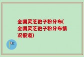 全国灵芝孢子粉分布(全国灵芝孢子粉分布情况报道)