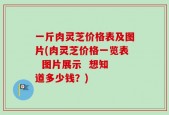 一斤肉灵芝价格表及图片(肉灵芝价格一览表  图片展示  想知道多少钱？)