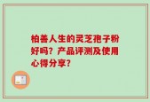 柏善人生的灵芝孢子粉好吗？产品评测及使用心得分享？