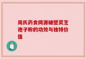 周氏药食同源破壁灵芝孢子粉的功效与独特价值