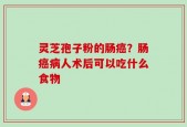 灵芝孢子粉的肠癌？肠癌病人术后可以吃什么食物