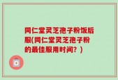 同仁堂灵芝孢子粉饭后服(同仁堂灵芝孢子粉的最佳服用时间？)