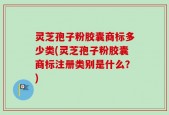 灵芝孢子粉胶囊商标多少类(灵芝孢子粉胶囊商标注册类别是什么？)