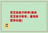 灵芝出孢子粉率(提高灵芝孢子粉率，重视其营养价值)