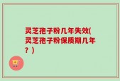 灵芝孢子粉几年失效(灵芝孢子粉保质期几年？)