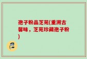 孢子粉品芝苑(重溯古馨味，芝苑珍藏孢子粉)
