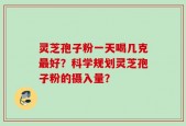 灵芝孢子粉一天喝几克最好？科学规划灵芝孢子粉的摄入量？