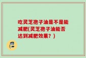 吃灵芝孢子油是不是能减肥(灵芝孢子油能否达到减肥效果？)