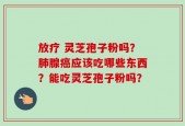 放疗 灵芝孢子粉吗？肺腺癌应该吃哪些东西？能吃灵芝孢子粉吗？