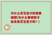 为什么灵芝孢子粉需要破壁(为什么要破壁才能食用灵芝孢子粉？)