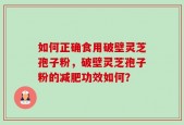 如何正确食用破壁灵芝孢子粉，破壁灵芝孢子粉的减肥功效如何？
