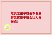 吃灵芝孢子粉会不会发胖灵芝孢子粉会让人发胖吗？