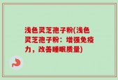 浅色灵芝孢子粉(浅色灵芝孢子粉：增强免疫力，改善睡眠质量)