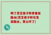 喝了灵芝孢子粉胃里反酸水(灵芝孢子粉引发反酸水，胃口坏了)