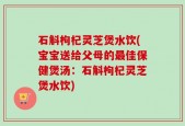 石斛枸杞灵芝煲水饮(宝宝送给父母的最佳保健煲汤：石斛枸杞灵芝煲水饮)