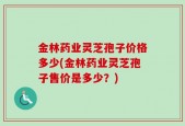 金林药业灵芝孢子价格多少(金林药业灵芝孢子售价是多少？)