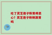 吃了灵芝孢子粉胃疼恶心？灵芝孢子粉刺激胃吗