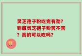 灵芝孢子粉吃完有劲？到底灵芝孢子粉苦不苦？苦的可以吃吗？