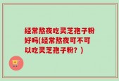 经常熬夜吃灵芝孢子粉好吗(经常熬夜可不可以吃灵芝孢子粉？)