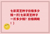 七彩灵芝种子价格多少钱一斤(七彩灵芝种子一斤多少钱？价格揭晓！)