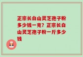 正宗长白山灵芝孢子粉多少钱一克？正宗长白山灵芝孢子粉一斤多少钱