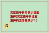 灵芝孢子粉用多少温度泡开(灵芝孢子粉适宜泡开的温度是多少？)
