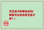 灵芝孢子粉哪有买的(哪里可以买到灵芝孢子粉？)
